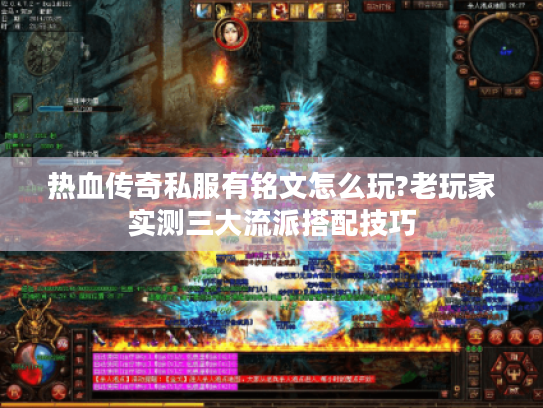 热血传奇私服有铭文怎么玩?老玩家实测三大流派搭配技巧