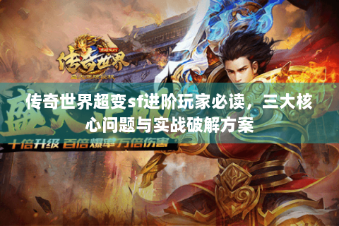 传奇世界超变sf进阶玩家必读，三大核心问题与实战破解方案