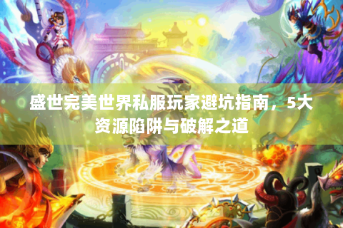 盛世完美世界私服玩家避坑指南，5大资源陷阱与破解之道