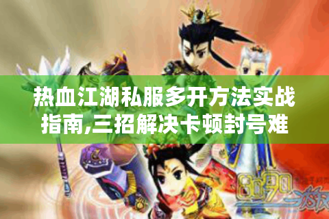 热血江湖私服多开方法实战指南,三招解决卡顿封号难题