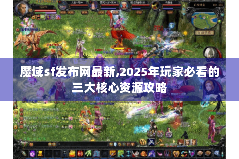 魔域sf发布网最新,2025年玩家必看的三大核心资源攻略