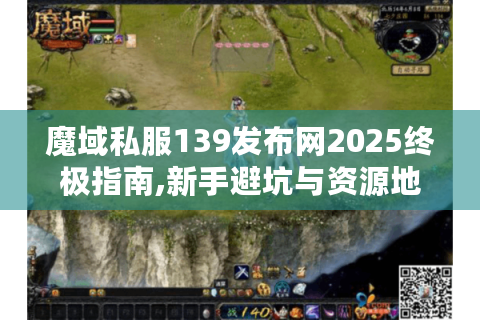 魔域私服139发布网2025终极指南,新手避坑与资源地图全解析