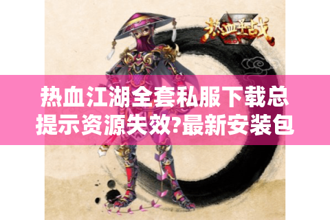 热血江湖全套私服下载总提示资源失效?最新安装包获取攻略