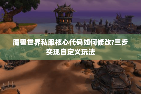魔兽世界私服核心代码如何修改?三步实现自定义玩法