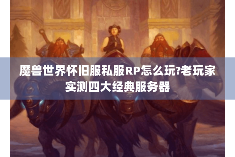 魔兽世界怀旧服私服RP怎么玩?老玩家实测四大经典服务器