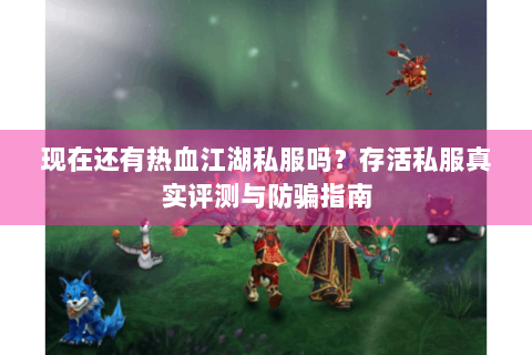 现在还有热血江湖私服吗？存活私服真实评测与防骗指南