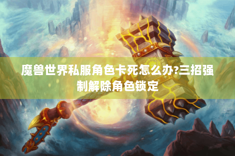 魔兽世界私服角色卡死怎么办?三招强制解除角色锁定