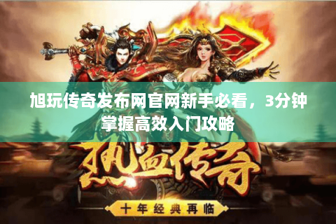 旭玩传奇发布网官网新手必看，3分钟掌握高效入门攻略
