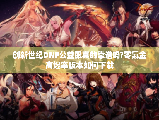 创新世纪DNF公益服真的靠谱吗?零氪金高爆率版本如何下载
