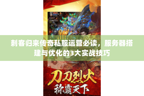 刺客归来传奇私服运营必读，服务器搭建与优化的3大实战技巧