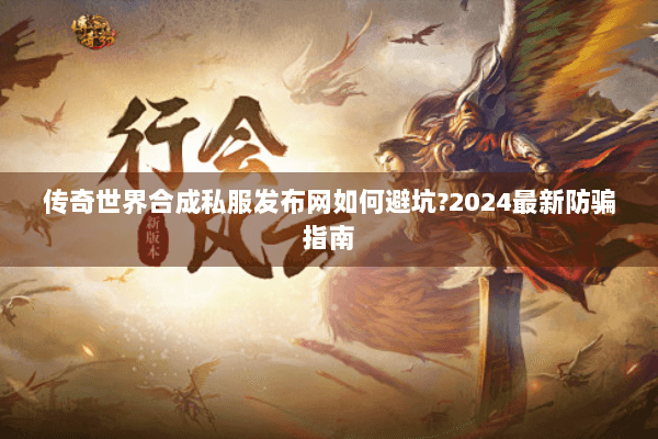 传奇世界合成私服发布网如何避坑?2024最新防骗指南