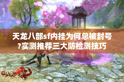 天龙八部sf内挂为何总被封号?实测推荐三大防检测技巧