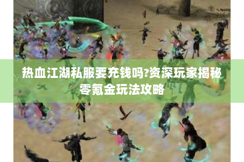 热血江湖私服要充钱吗?资深玩家揭秘零氪金玩法攻略