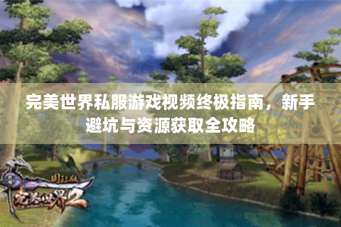 完美世界私服游戏视频终极指南，新手避坑与资源获取全攻略