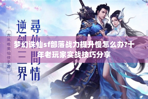 梦幻诛仙sf部落战力提升慢怎么办?十年老玩家实战技巧分享