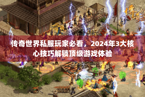 传奇世界私服玩家必看，2024年3大核心技巧解锁顶级游戏体验