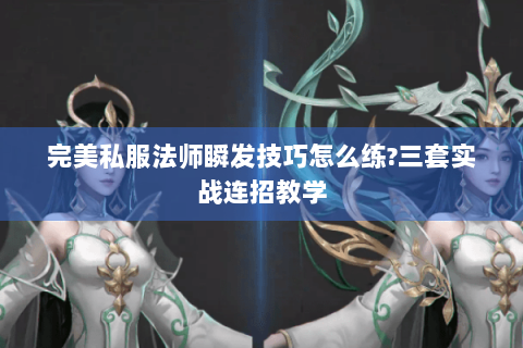 完美私服法师瞬发技巧怎么练?三套实战连招教学
