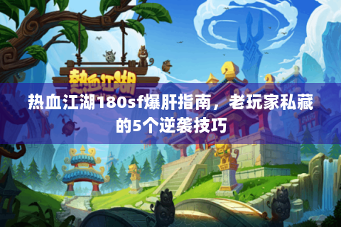 热血江湖180sf爆肝指南，老玩家私藏的5个逆袭技巧