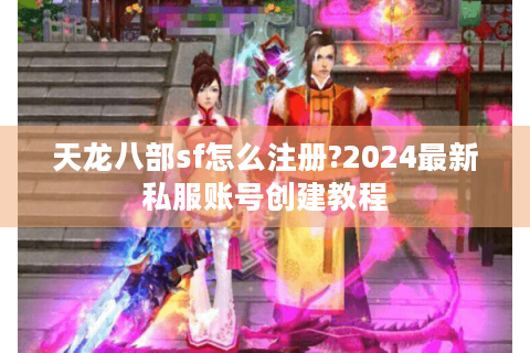 天龙八部sf怎么注册?2024最新私服账号创建教程