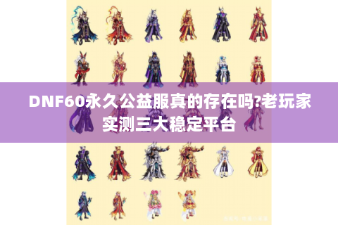 DNF60永久公益服真的存在吗?老玩家实测三大稳定平台