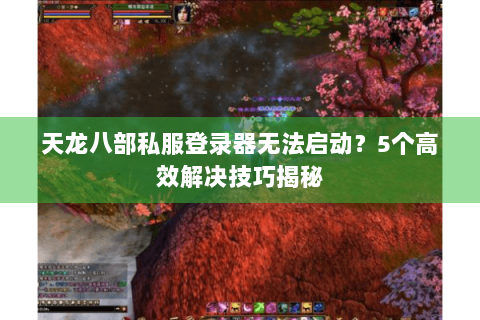 天龙八部私服登录器无法启动？5个高效解决技巧揭秘