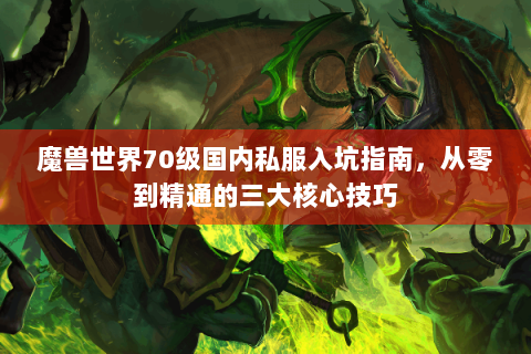 魔兽世界70级国内私服入坑指南，从零到精通的三大核心技巧