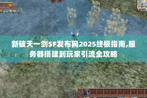 新破天一剑SF发布网2025终极指南,服务器搭建到玩家引流全攻略