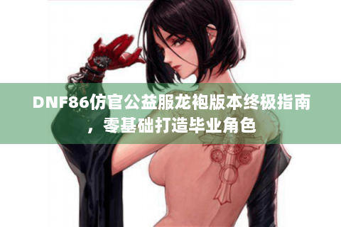 DNF86仿官公益服龙袍版本终极指南，零基础打造毕业角色