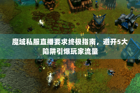 魔域私服直播要求终极指南，避开5大陷阱引爆玩家流量