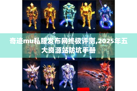 奇迹mu私服发布网终极评测,2025年五大资源站防坑手册