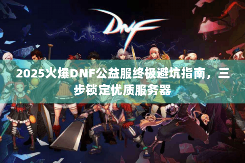 2025火爆DNF公益服终极避坑指南，三步锁定优质服务器