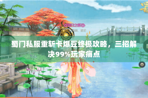 蜀门私服重斩卡爆豆终极攻略，三招解决99%玩家痛点