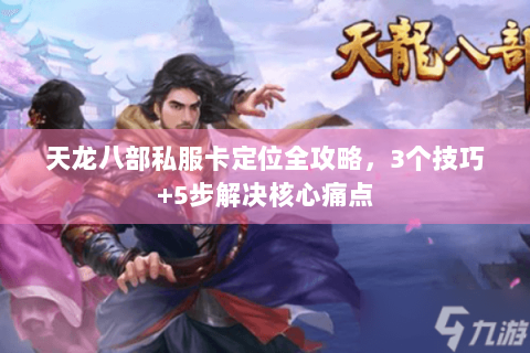 天龙八部私服卡定位全攻略，3个技巧+5步解决核心痛点