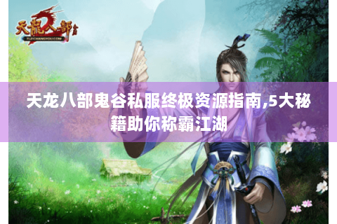 天龙八部鬼谷私服终极资源指南,5大秘籍助你称霸江湖