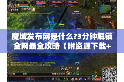 魔域发布网是什么?3分钟解锁全网最全攻略（附资源下载+避坑指南）