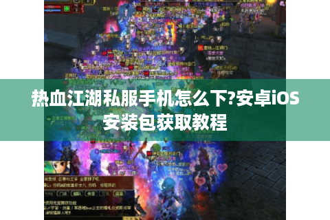 热血江湖私服手机怎么下?安卓iOS安装包获取教程