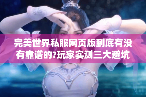 完美世界私服网页版到底有没有靠谱的?玩家实测三大避坑指南