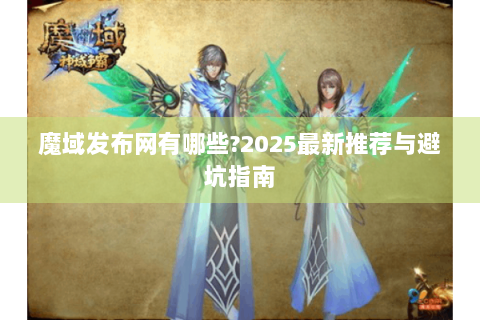 魔域发布网有哪些?2025最新推荐与避坑指南