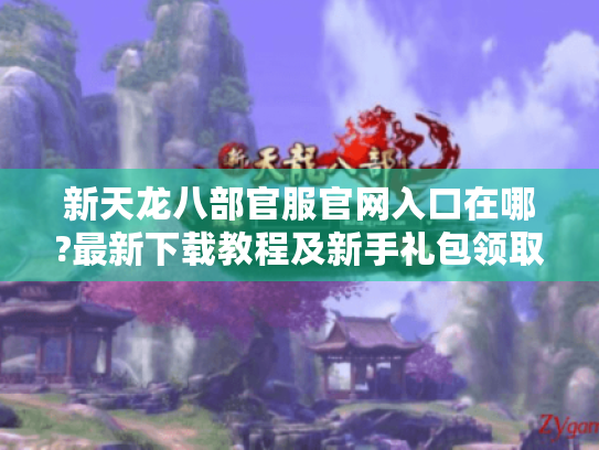 新天龙八部官服官网入口在哪?最新下载教程及新手礼包领取攻略