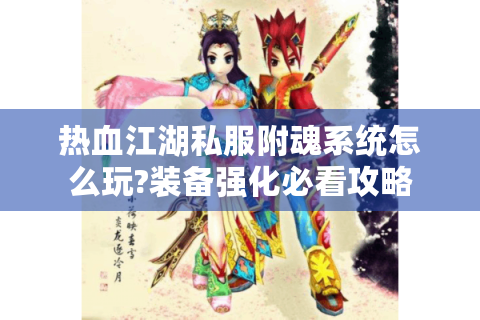 热血江湖私服附魂系统怎么玩?装备强化必看攻略