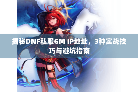 揭秘DNF私服GM IP地址，3种实战技巧与避坑指南
