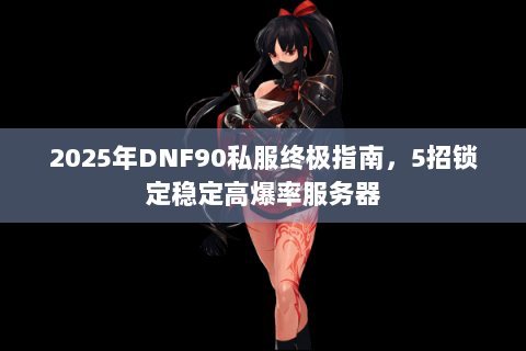 2025年DNF90私服终极指南，5招锁定稳定高爆率服务器