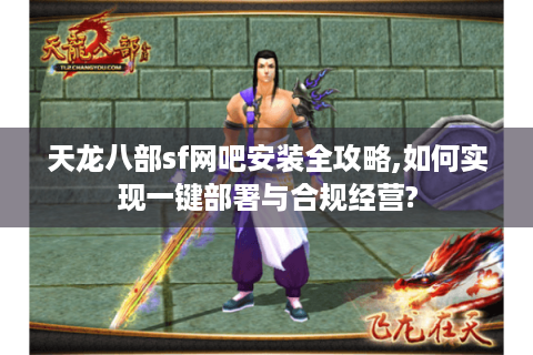 天龙八部sf网吧安装全攻略,如何实现一键部署与合规经营?