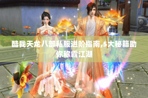 酷我天龙八部私服进阶指南,5大秘籍助你称霸江湖