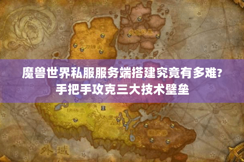 魔兽世界私服服务端搭建究竟有多难?手把手攻克三大技术壁垒