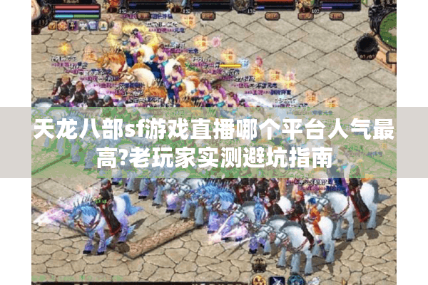 天龙八部sf游戏直播哪个平台人气最高?老玩家实测避坑指南