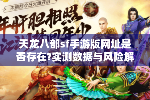 天龙八部sf手游版网址是否存在?实测数据与风险解析