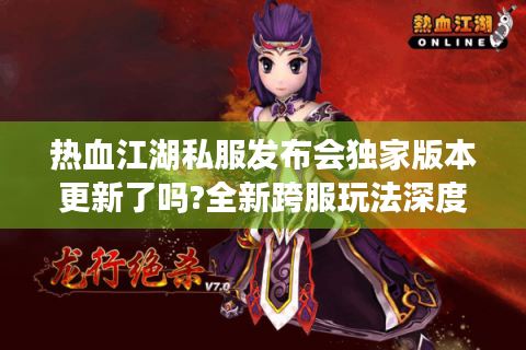 热血江湖私服发布会独家版本更新了吗?全新跨服玩法深度解析