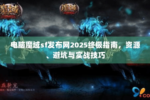 电脑魔域sf发布网2025终极指南，资源、避坑与实战技巧