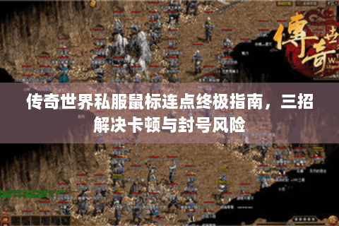 传奇世界私服鼠标连点终极指南，三招解决卡顿与封号风险